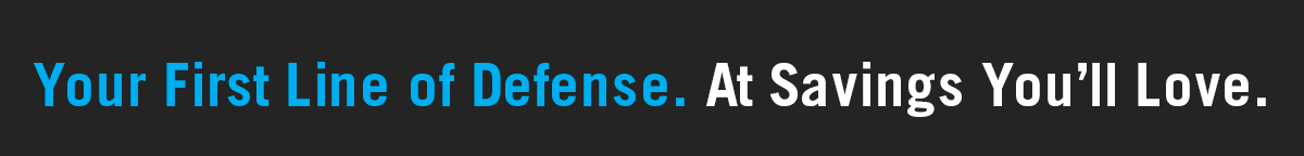 Your First Line of Defense. At savings you'll love.